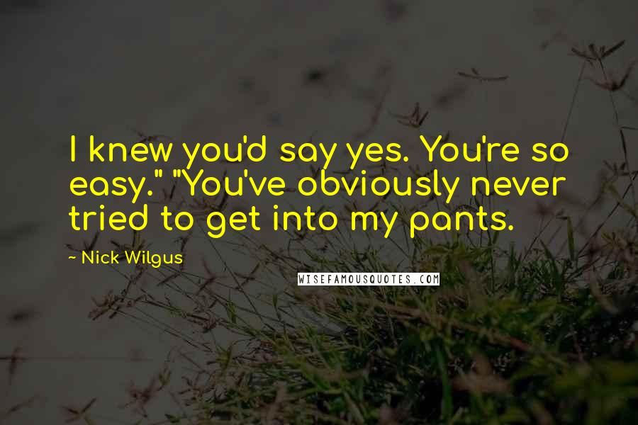 Nick Wilgus Quotes: I knew you'd say yes. You're so easy." "You've obviously never tried to get into my pants.