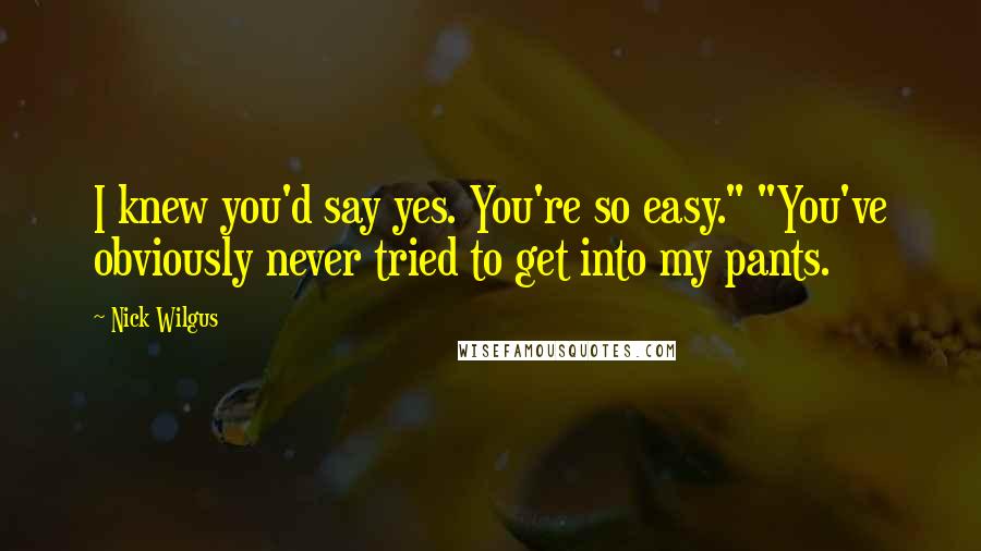 Nick Wilgus Quotes: I knew you'd say yes. You're so easy." "You've obviously never tried to get into my pants.