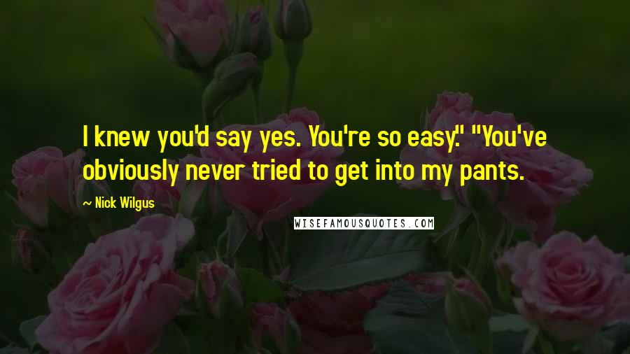 Nick Wilgus Quotes: I knew you'd say yes. You're so easy." "You've obviously never tried to get into my pants.