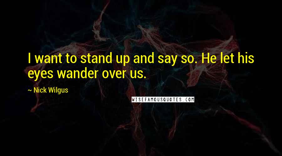 Nick Wilgus Quotes: I want to stand up and say so. He let his eyes wander over us.