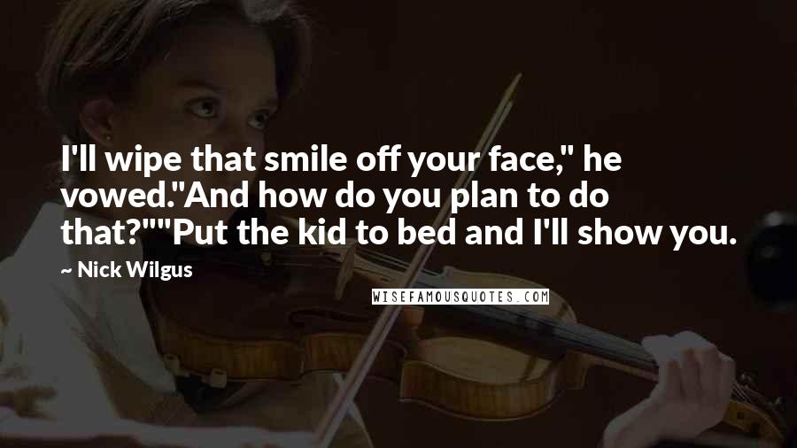 Nick Wilgus Quotes: I'll wipe that smile off your face," he vowed."And how do you plan to do that?""Put the kid to bed and I'll show you.