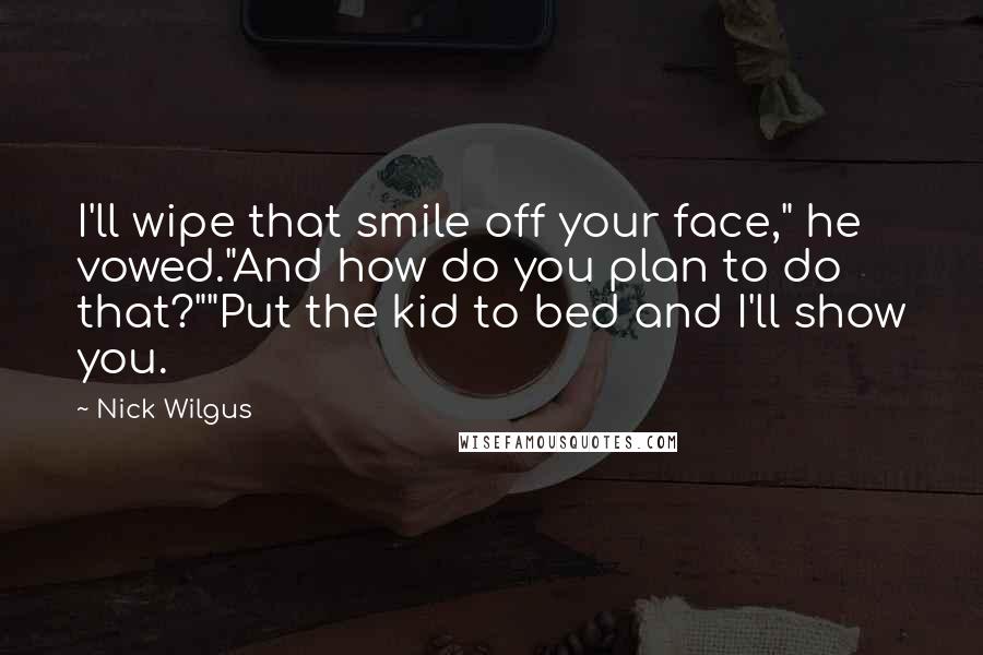 Nick Wilgus Quotes: I'll wipe that smile off your face," he vowed."And how do you plan to do that?""Put the kid to bed and I'll show you.