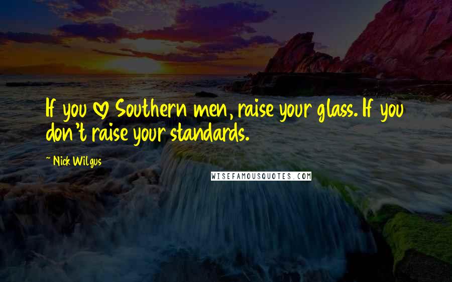 Nick Wilgus Quotes: If you love Southern men, raise your glass. If you don't raise your standards.