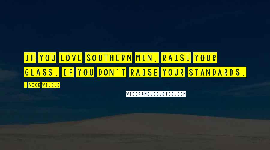 Nick Wilgus Quotes: If you love Southern men, raise your glass. If you don't raise your standards.