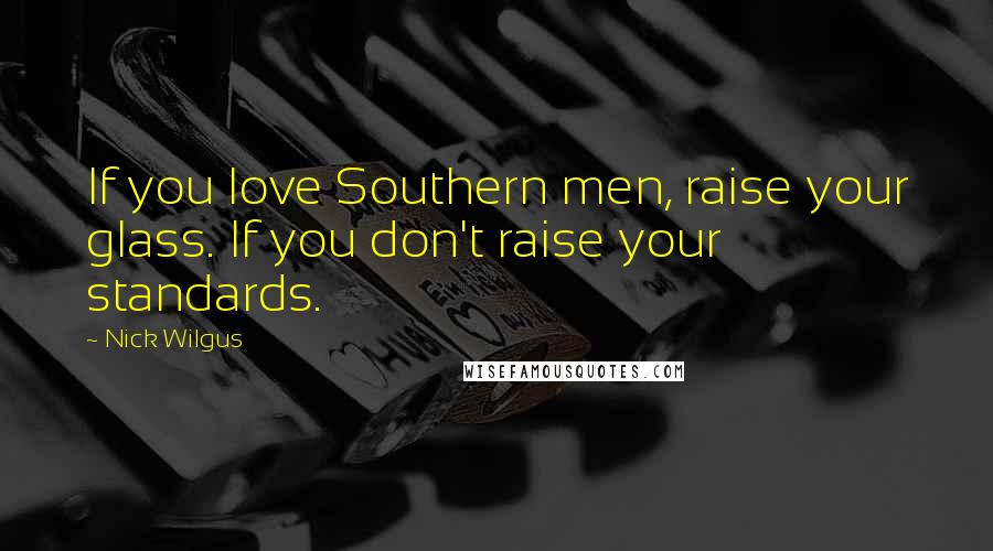 Nick Wilgus Quotes: If you love Southern men, raise your glass. If you don't raise your standards.