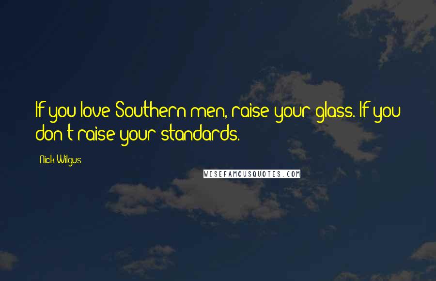 Nick Wilgus Quotes: If you love Southern men, raise your glass. If you don't raise your standards.