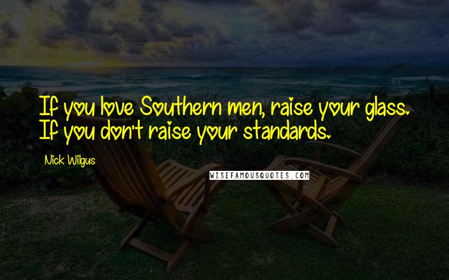 Nick Wilgus Quotes: If you love Southern men, raise your glass. If you don't raise your standards.