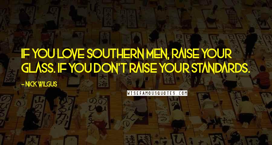 Nick Wilgus Quotes: If you love Southern men, raise your glass. If you don't raise your standards.