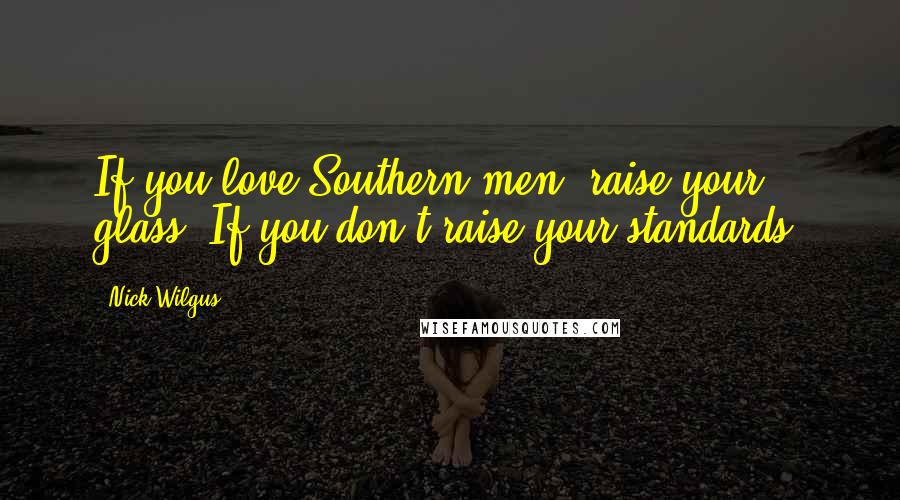 Nick Wilgus Quotes: If you love Southern men, raise your glass. If you don't raise your standards.