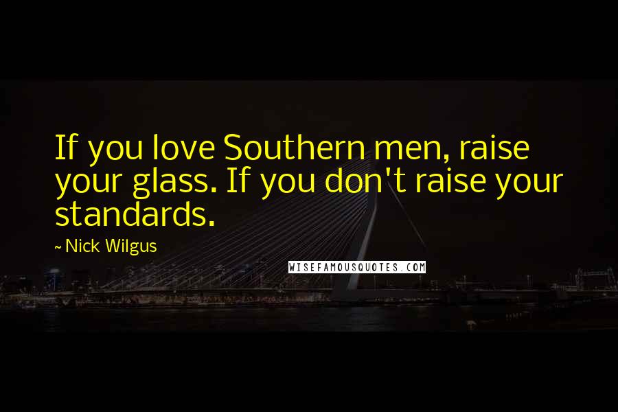 Nick Wilgus Quotes: If you love Southern men, raise your glass. If you don't raise your standards.