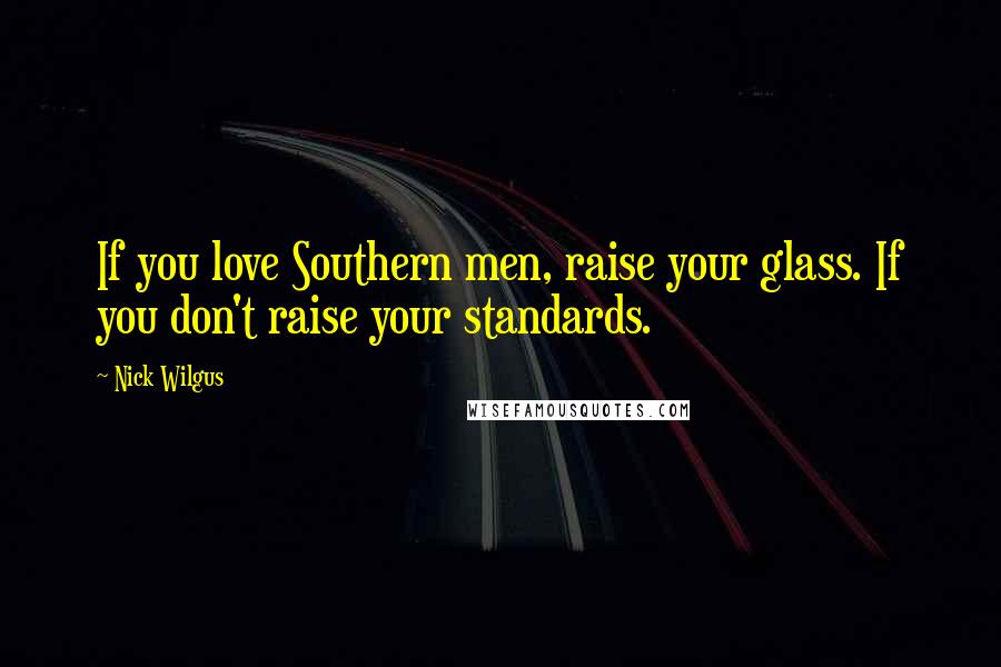 Nick Wilgus Quotes: If you love Southern men, raise your glass. If you don't raise your standards.