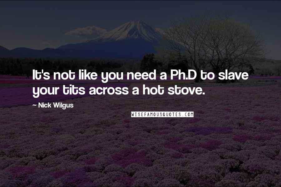 Nick Wilgus Quotes: It's not like you need a Ph.D to slave your tits across a hot stove.