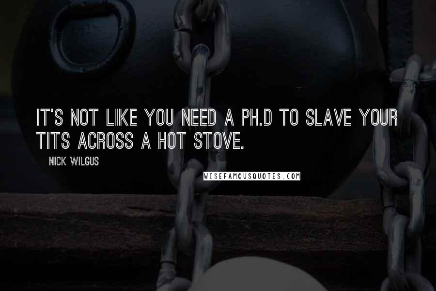 Nick Wilgus Quotes: It's not like you need a Ph.D to slave your tits across a hot stove.
