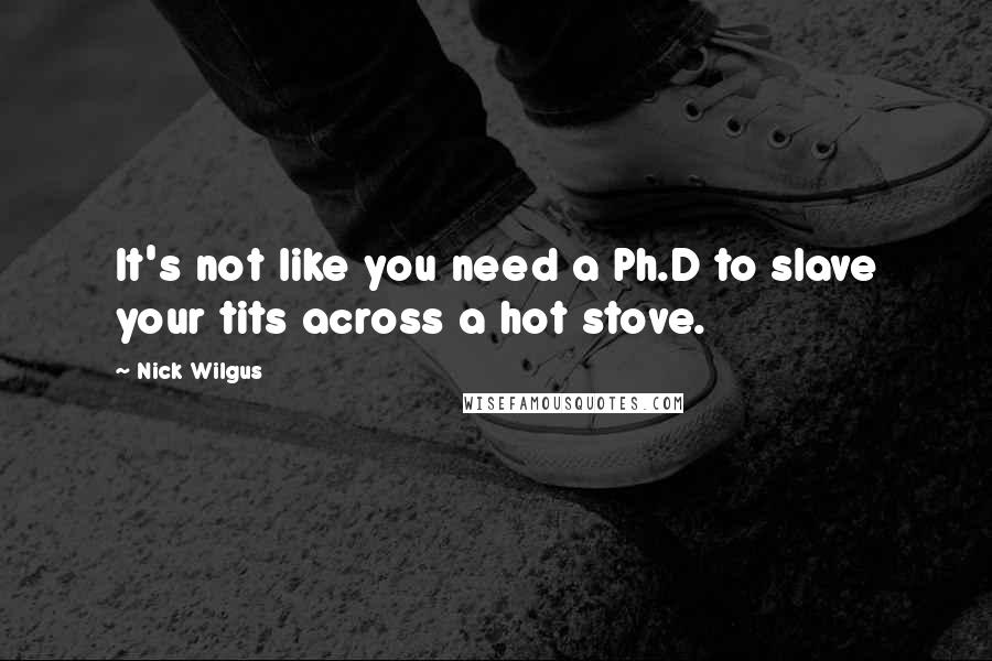 Nick Wilgus Quotes: It's not like you need a Ph.D to slave your tits across a hot stove.