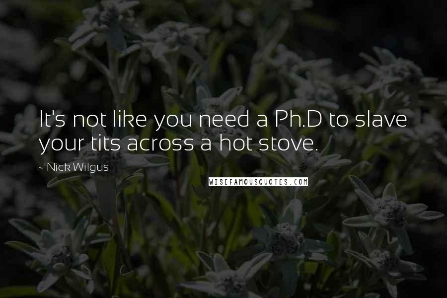 Nick Wilgus Quotes: It's not like you need a Ph.D to slave your tits across a hot stove.