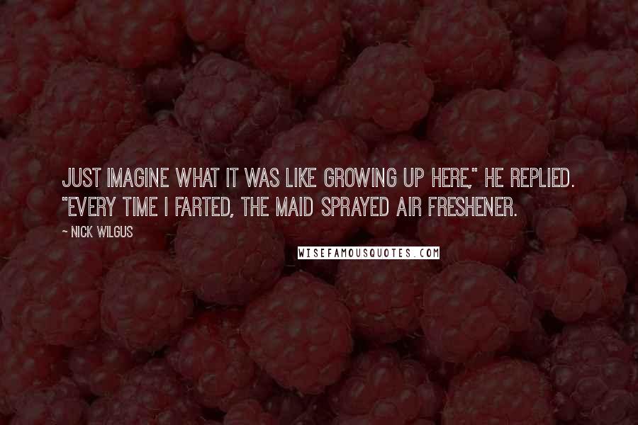 Nick Wilgus Quotes: Just imagine what it was like growing up here," he replied. "Every time I farted, the maid sprayed air freshener.