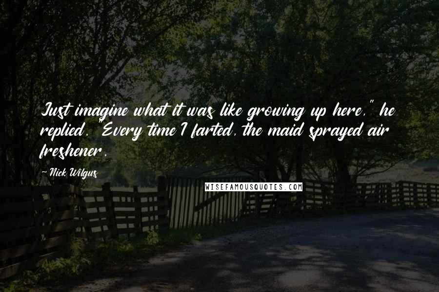Nick Wilgus Quotes: Just imagine what it was like growing up here," he replied. "Every time I farted, the maid sprayed air freshener.