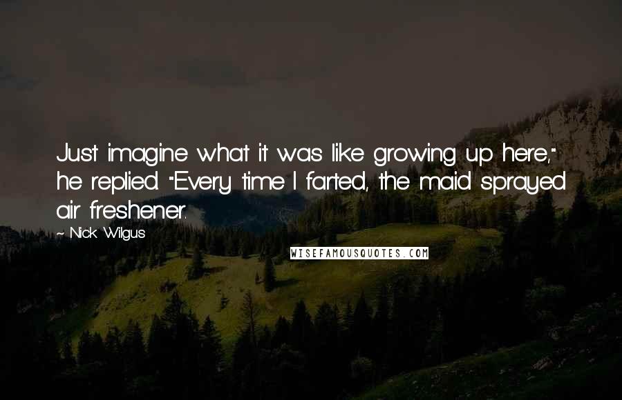 Nick Wilgus Quotes: Just imagine what it was like growing up here," he replied. "Every time I farted, the maid sprayed air freshener.