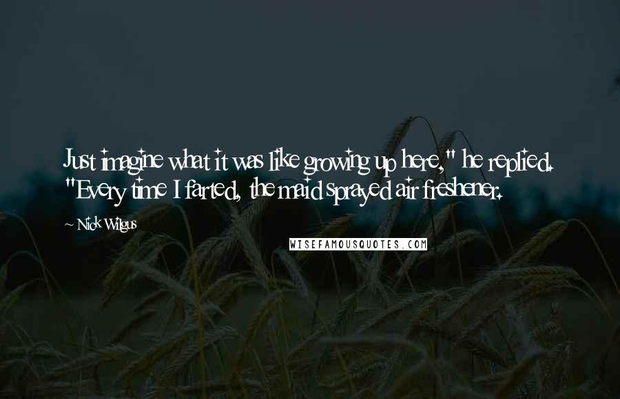 Nick Wilgus Quotes: Just imagine what it was like growing up here," he replied. "Every time I farted, the maid sprayed air freshener.