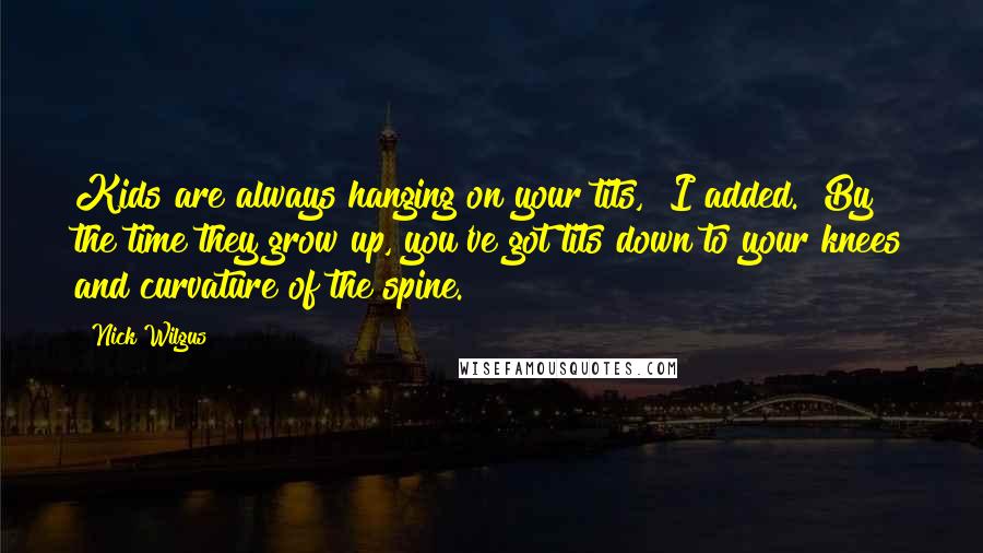 Nick Wilgus Quotes: Kids are always hanging on your tits," I added. "By the time they grow up, you've got tits down to your knees and curvature of the spine.