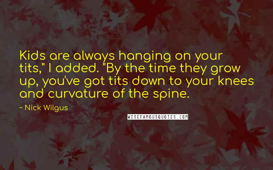 Nick Wilgus Quotes: Kids are always hanging on your tits," I added. "By the time they grow up, you've got tits down to your knees and curvature of the spine.