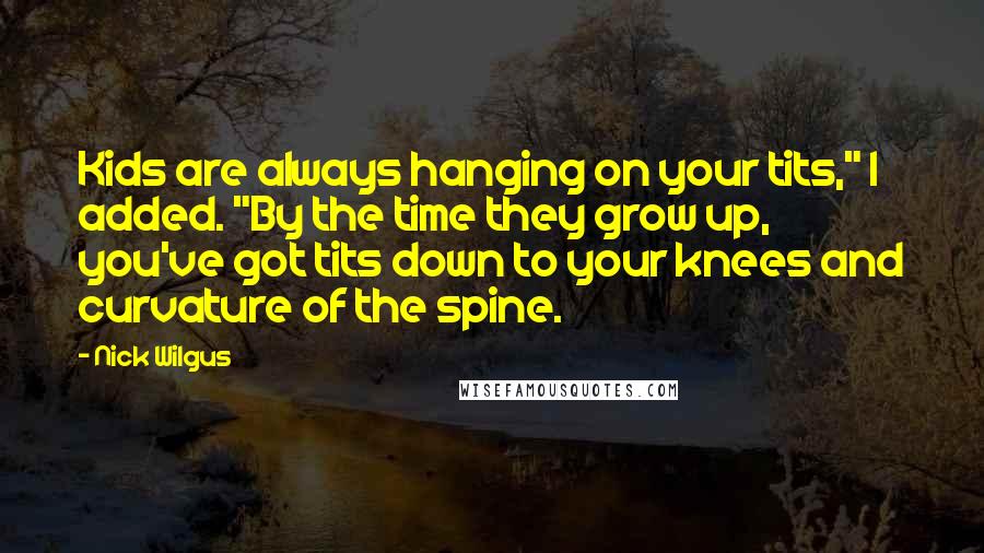 Nick Wilgus Quotes: Kids are always hanging on your tits," I added. "By the time they grow up, you've got tits down to your knees and curvature of the spine.