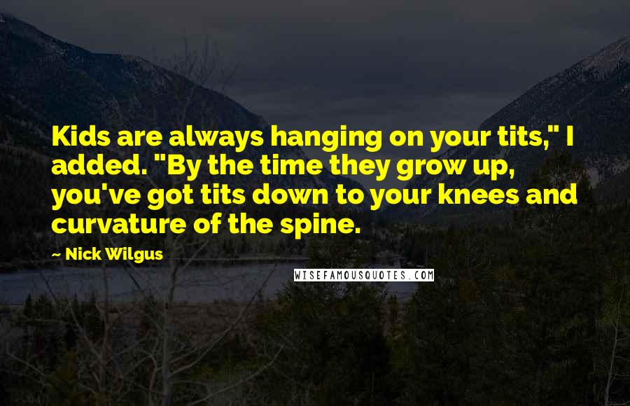 Nick Wilgus Quotes: Kids are always hanging on your tits," I added. "By the time they grow up, you've got tits down to your knees and curvature of the spine.