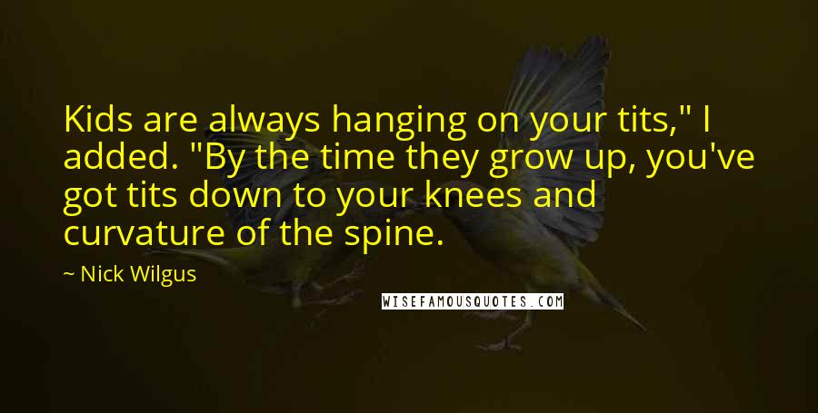 Nick Wilgus Quotes: Kids are always hanging on your tits," I added. "By the time they grow up, you've got tits down to your knees and curvature of the spine.