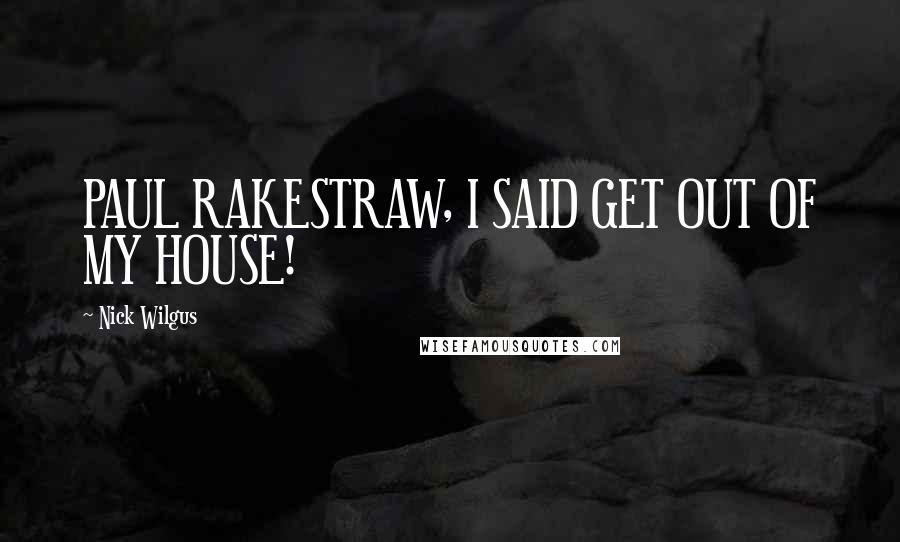 Nick Wilgus Quotes: PAUL RAKESTRAW, I SAID GET OUT OF MY HOUSE!