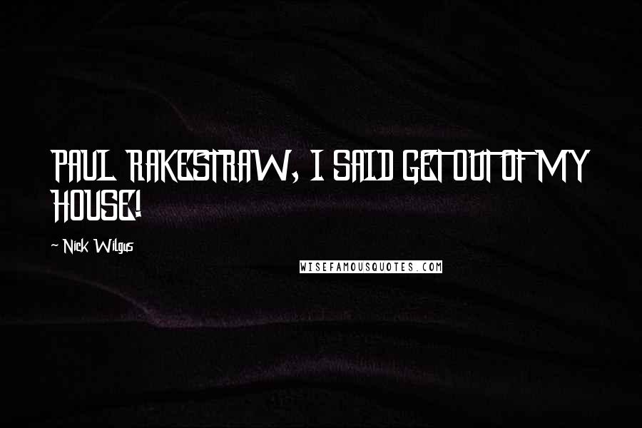 Nick Wilgus Quotes: PAUL RAKESTRAW, I SAID GET OUT OF MY HOUSE!