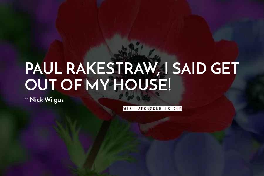 Nick Wilgus Quotes: PAUL RAKESTRAW, I SAID GET OUT OF MY HOUSE!