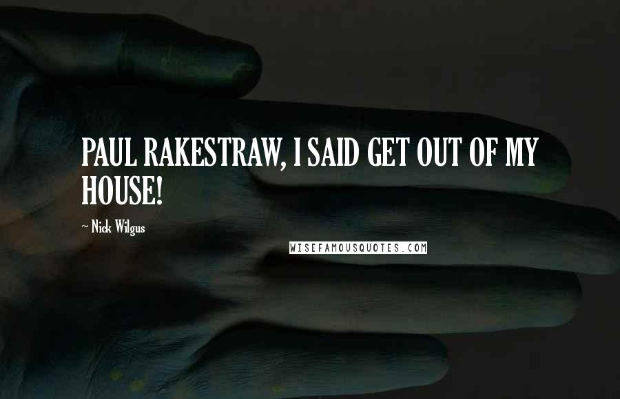 Nick Wilgus Quotes: PAUL RAKESTRAW, I SAID GET OUT OF MY HOUSE!