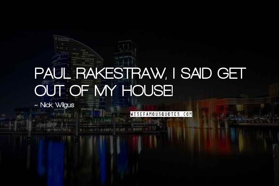 Nick Wilgus Quotes: PAUL RAKESTRAW, I SAID GET OUT OF MY HOUSE!