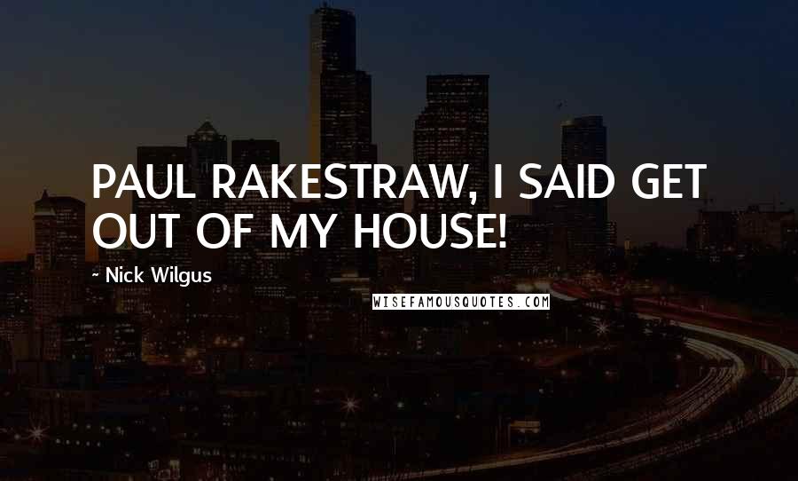 Nick Wilgus Quotes: PAUL RAKESTRAW, I SAID GET OUT OF MY HOUSE!