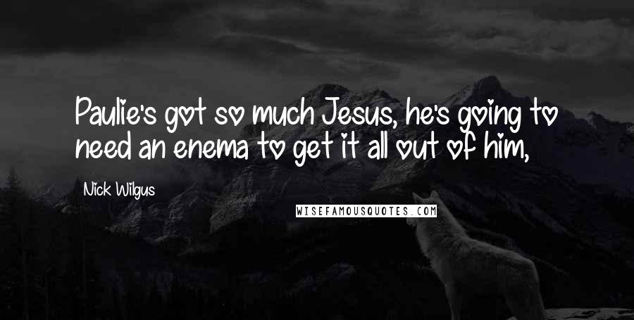 Nick Wilgus Quotes: Paulie's got so much Jesus, he's going to need an enema to get it all out of him,