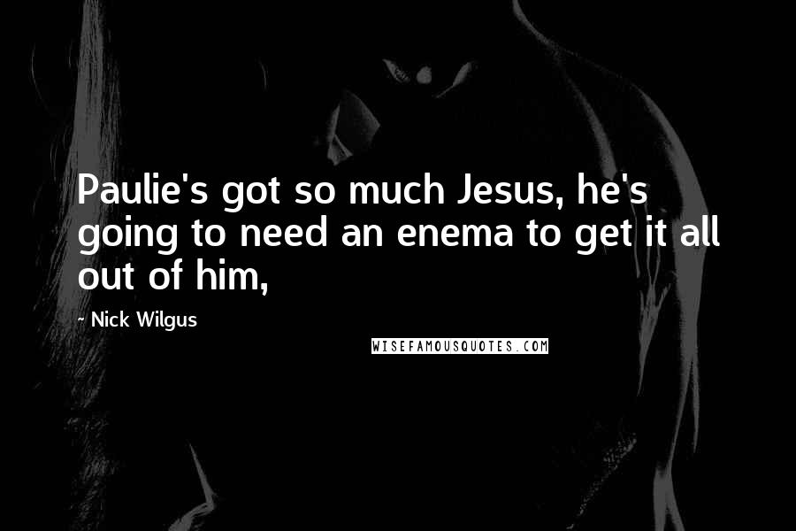Nick Wilgus Quotes: Paulie's got so much Jesus, he's going to need an enema to get it all out of him,