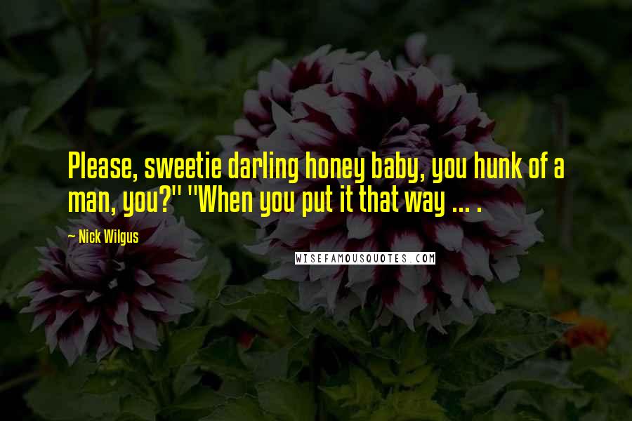 Nick Wilgus Quotes: Please, sweetie darling honey baby, you hunk of a man, you?" "When you put it that way ... .