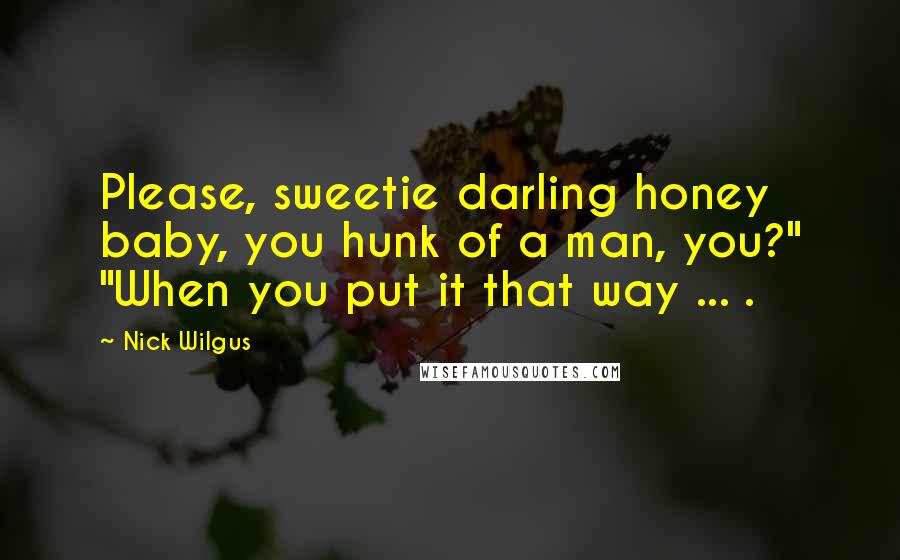 Nick Wilgus Quotes: Please, sweetie darling honey baby, you hunk of a man, you?" "When you put it that way ... .