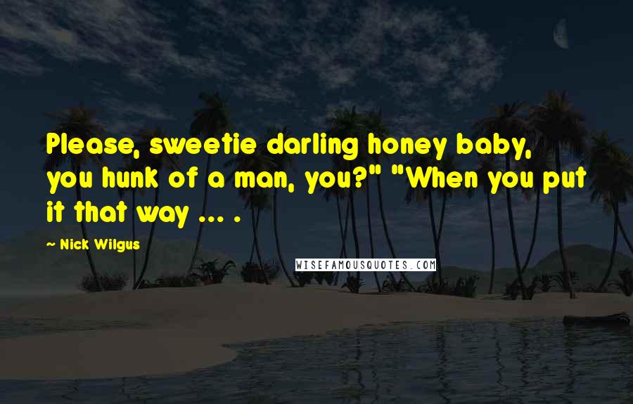 Nick Wilgus Quotes: Please, sweetie darling honey baby, you hunk of a man, you?" "When you put it that way ... .