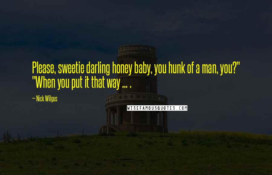 Nick Wilgus Quotes: Please, sweetie darling honey baby, you hunk of a man, you?" "When you put it that way ... .