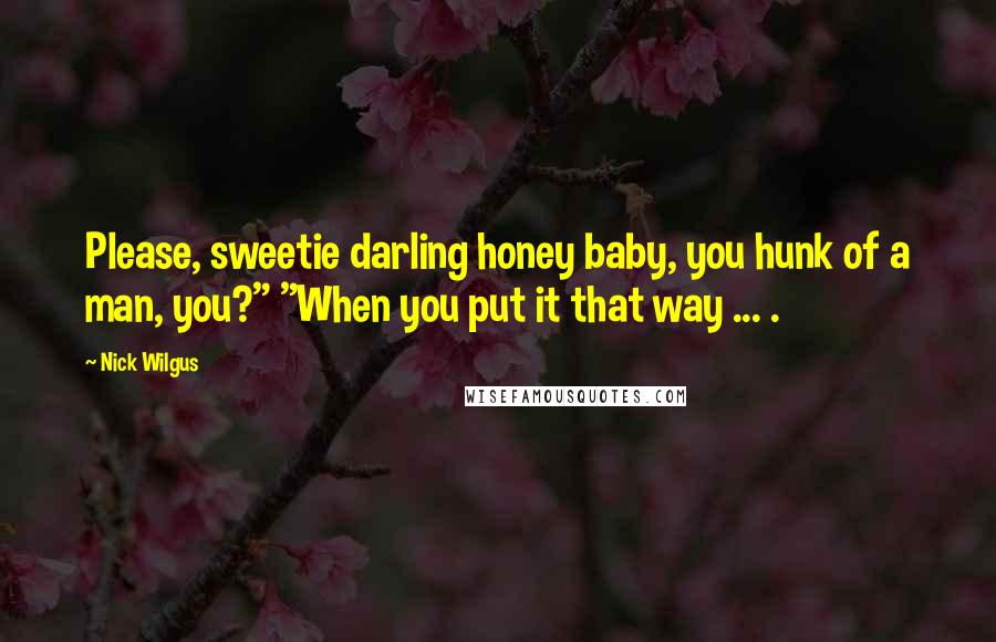 Nick Wilgus Quotes: Please, sweetie darling honey baby, you hunk of a man, you?" "When you put it that way ... .