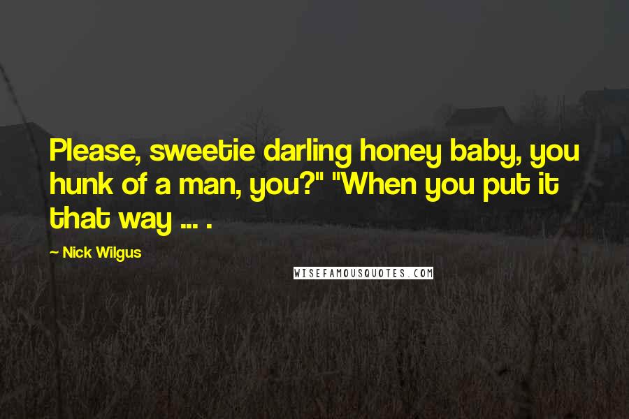 Nick Wilgus Quotes: Please, sweetie darling honey baby, you hunk of a man, you?" "When you put it that way ... .