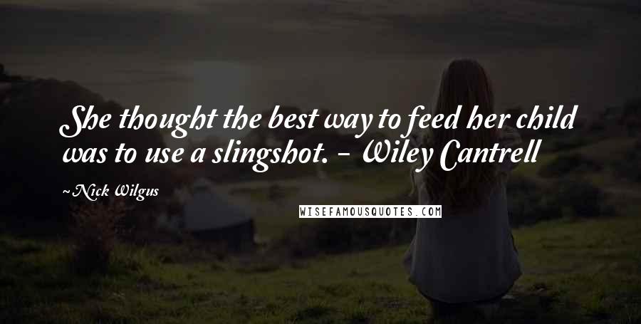 Nick Wilgus Quotes: She thought the best way to feed her child was to use a slingshot. - Wiley Cantrell