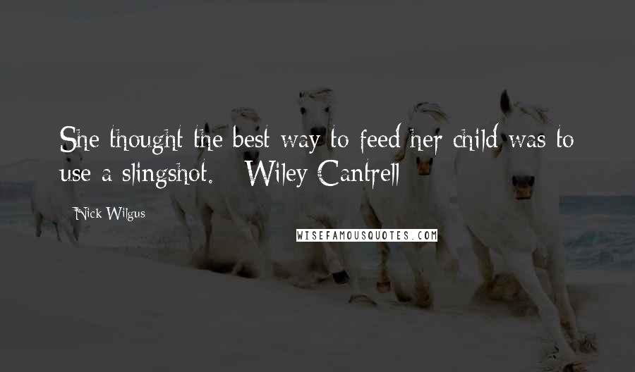 Nick Wilgus Quotes: She thought the best way to feed her child was to use a slingshot. - Wiley Cantrell