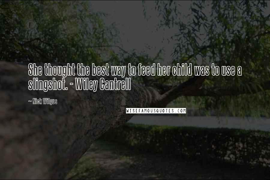 Nick Wilgus Quotes: She thought the best way to feed her child was to use a slingshot. - Wiley Cantrell