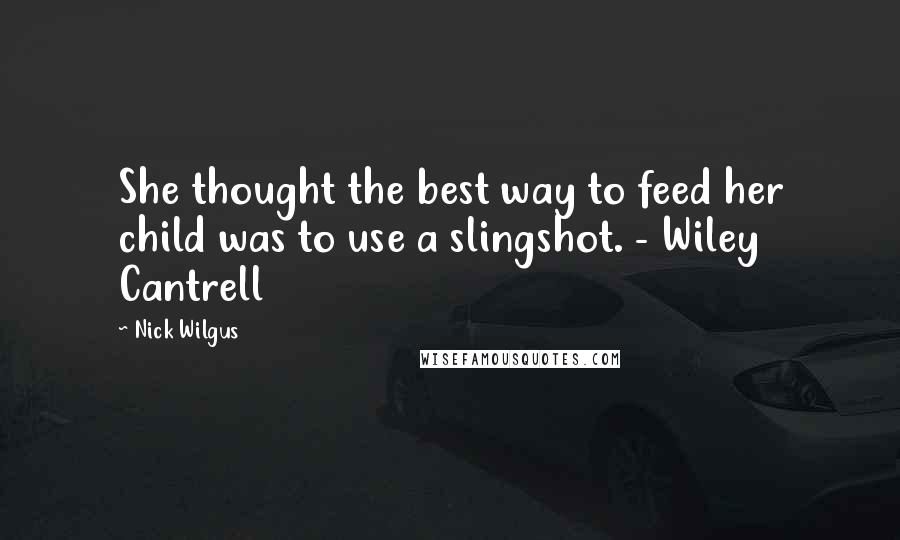 Nick Wilgus Quotes: She thought the best way to feed her child was to use a slingshot. - Wiley Cantrell