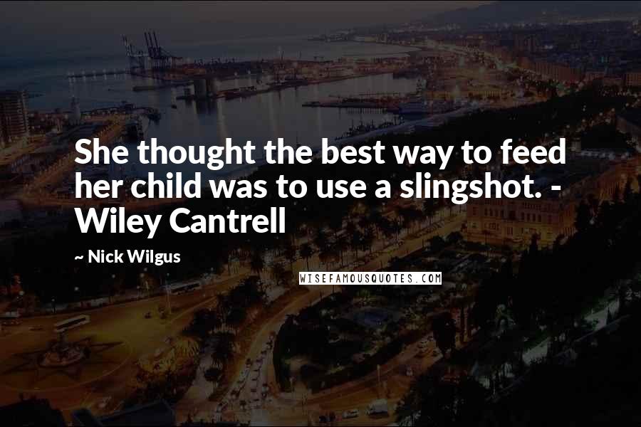 Nick Wilgus Quotes: She thought the best way to feed her child was to use a slingshot. - Wiley Cantrell