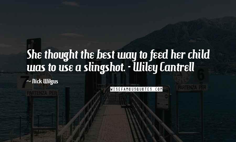 Nick Wilgus Quotes: She thought the best way to feed her child was to use a slingshot. - Wiley Cantrell