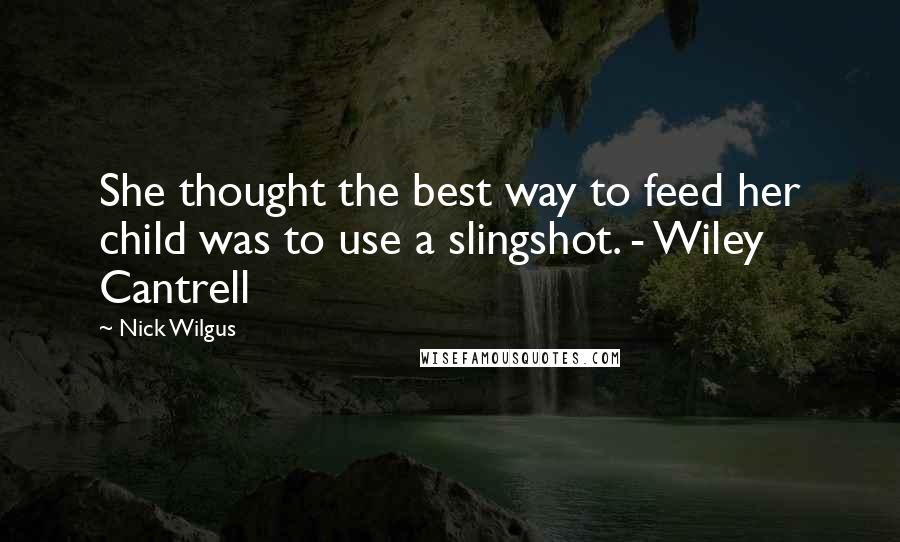 Nick Wilgus Quotes: She thought the best way to feed her child was to use a slingshot. - Wiley Cantrell
