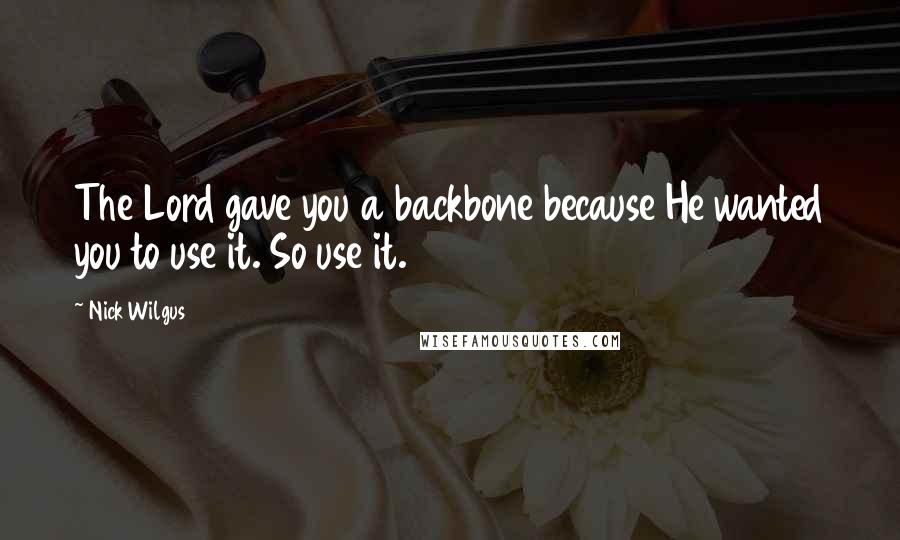 Nick Wilgus Quotes: The Lord gave you a backbone because He wanted you to use it. So use it.